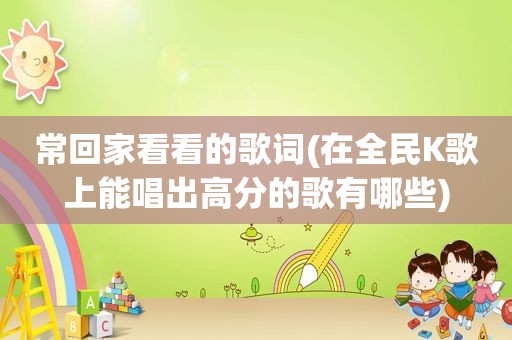 常回家看看的歌词(在全民K歌上能唱出高分的歌有哪些)