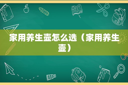 家用养生壶怎么选（家用养生壶）