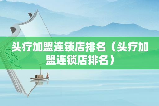 头疗加盟连锁店排名（头疗加盟连锁店排名）