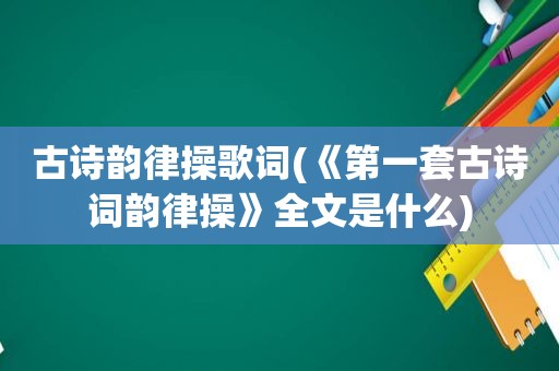 古诗韵律操歌词(《第一套古诗词韵律操》全文是什么)