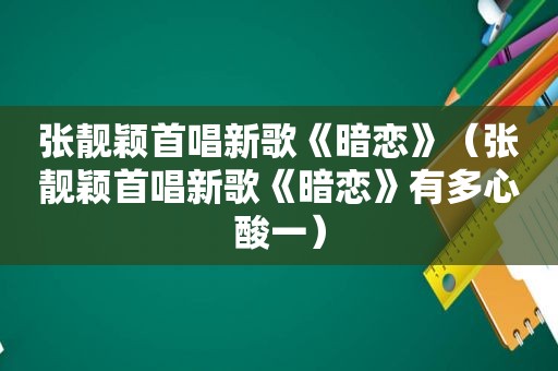 张靓颖首唱新歌《暗恋》（张靓颖首唱新歌《暗恋》有多心酸一）
