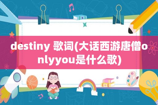 destiny 歌词(大话西游唐僧onlyyou是什么歌)