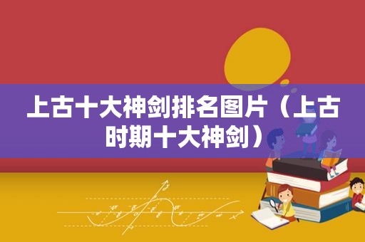 上古十大神剑排名图片（上古时期十大神剑）
