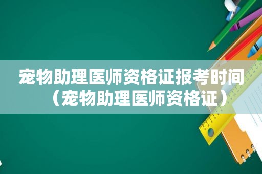宠物助理医师资格证报考时间（宠物助理医师资格证）