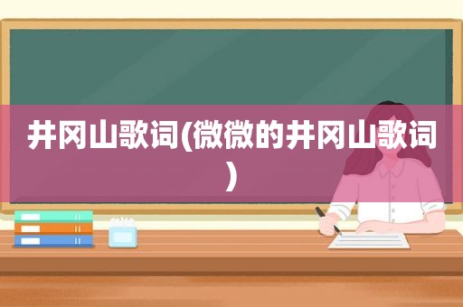 井冈山歌词(微微的井冈山歌词)
