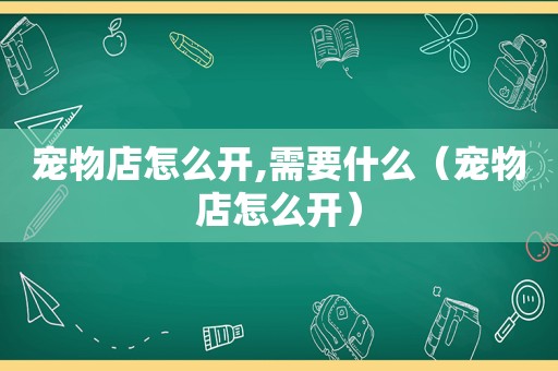 宠物店怎么开,需要什么（宠物店怎么开）