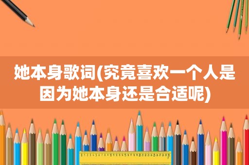 她本身歌词(究竟喜欢一个人是因为她本身还是合适呢)