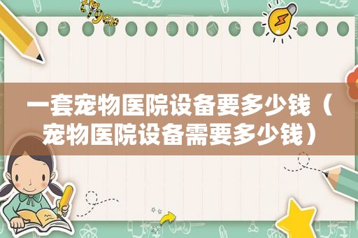 一套宠物医院设备要多少钱（宠物医院设备需要多少钱）