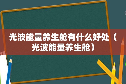 光波能量养生舱有什么好处（光波能量养生舱）