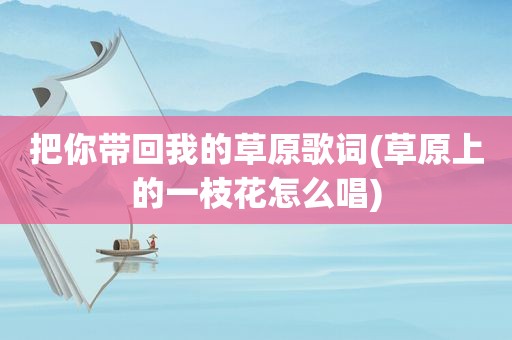 把你带回我的草原歌词(草原上的一枝花怎么唱)