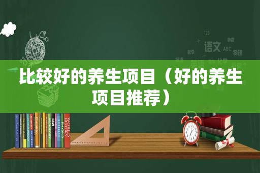 比较好的养生项目（好的养生项目推荐）