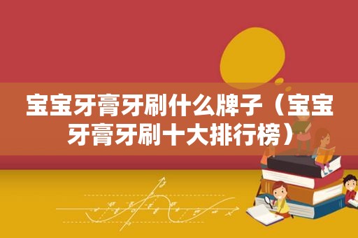 宝宝牙膏牙刷什么牌子（宝宝牙膏牙刷十大排行榜）