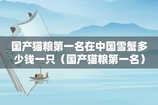 国产猫粮第一名在中国雪蟹多少钱一只（国产猫粮第一名）