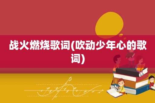 战火燃烧歌词(吹动少年心的歌词)
