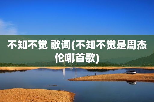不知不觉 歌词(不知不觉是周杰伦哪首歌)