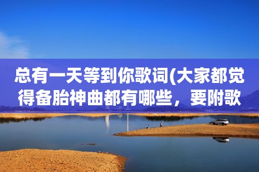 总有一天等到你歌词(大家都觉得备胎神曲都有哪些，要附歌词哦)