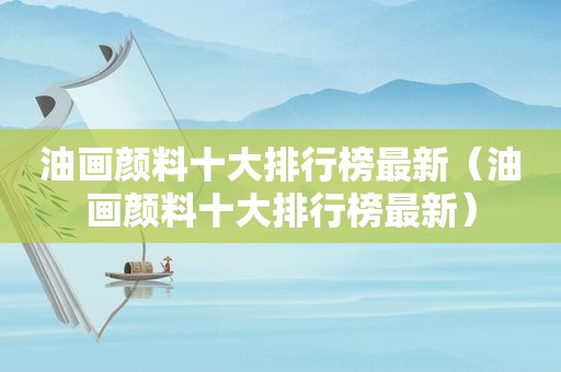 油画颜料十大排行榜最新（油画颜料十大排行榜最新）