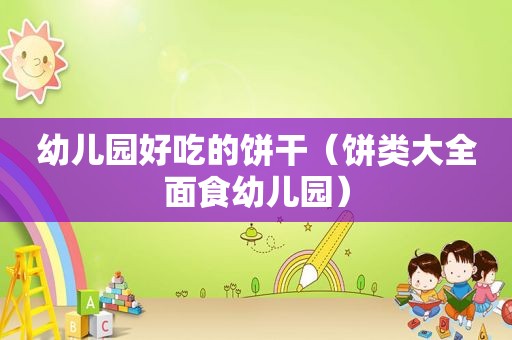 幼儿园好吃的饼干（饼类大全面食幼儿园）