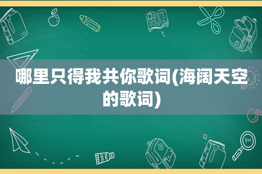 哪里只得我共你歌词(海阔天空的歌词)