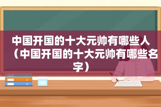 中国开国的十大元帅有哪些人（中国开国的十大元帅有哪些名字）
