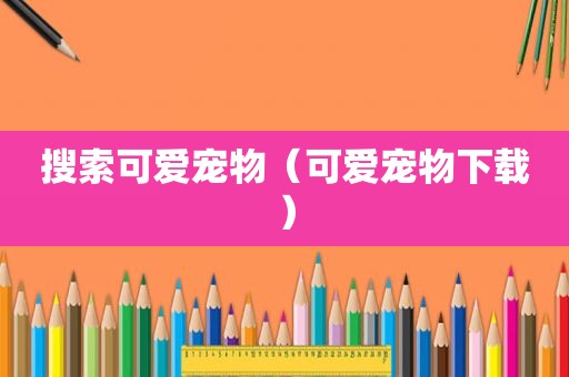 搜索可爱宠物（可爱宠物下载）
