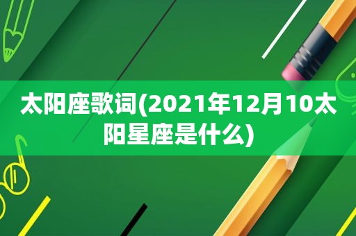 太阳座歌词(2021年12月10太阳星座是什么)