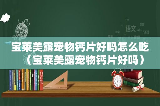 宝莱美露宠物钙片好吗怎么吃（宝莱美露宠物钙片好吗）