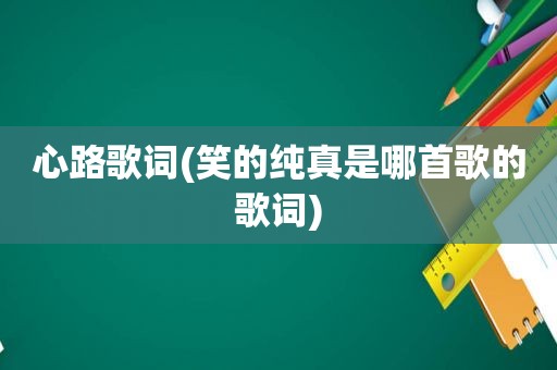 心路歌词(笑的纯真是哪首歌的歌词)