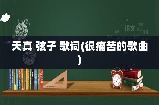 天真 弦子 歌词(很痛苦的歌曲)