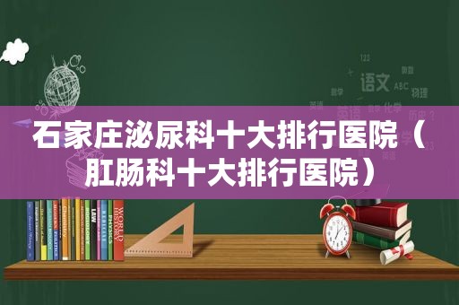 石家庄泌尿科十大排行医院（肛肠科十大排行医院）