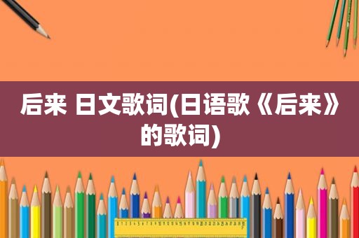 后来 日文歌词(日语歌《后来》的歌词)