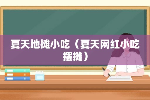 夏天地摊小吃（夏天网红小吃摆摊）