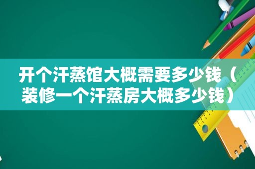 开个汗蒸馆大概需要多少钱（装修一个汗蒸房大概多少钱）
