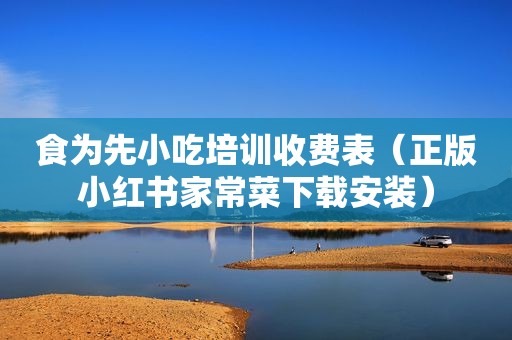 食为先小吃培训收费表（正版小红书家常菜下载安装）