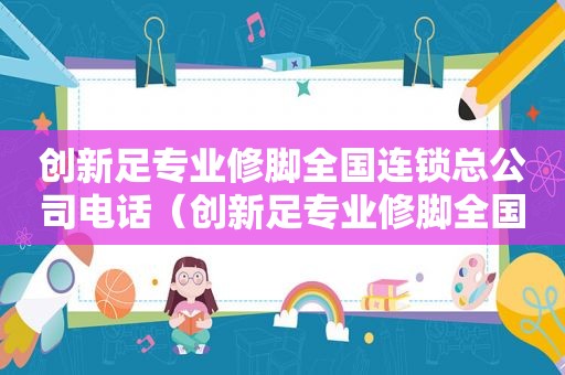 创新足专业修脚全国连锁总公司电话（创新足专业修脚全国连锁总公司）