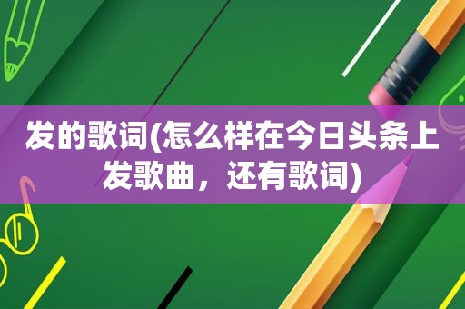 发的歌词(怎么样在今日头条上发歌曲，还有歌词)