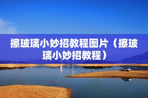 擦玻璃小妙招教程图片（擦玻璃小妙招教程）