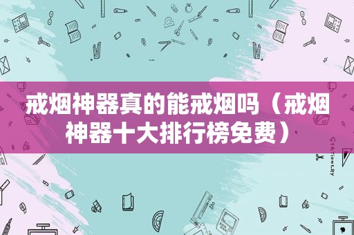 戒烟神器真的能戒烟吗（戒烟神器十大排行榜免费）