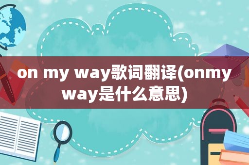 on my way歌词翻译(onmyway是什么意思)