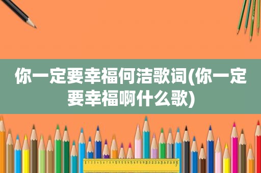 你一定要幸福何洁歌词(你一定要幸福啊什么歌)