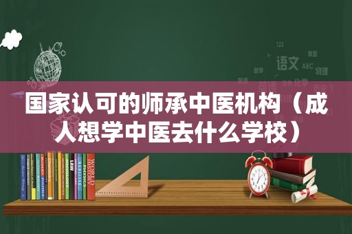 国家认可的师承中医机构（成人想学中医去什么学校）
