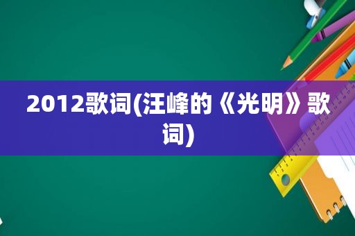 2012歌词(汪峰的《光明》歌词)