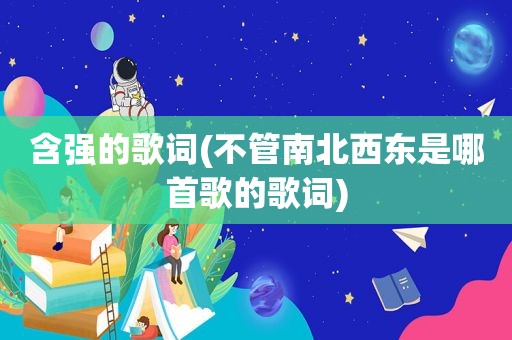 含强的歌词(不管南北西东是哪首歌的歌词)