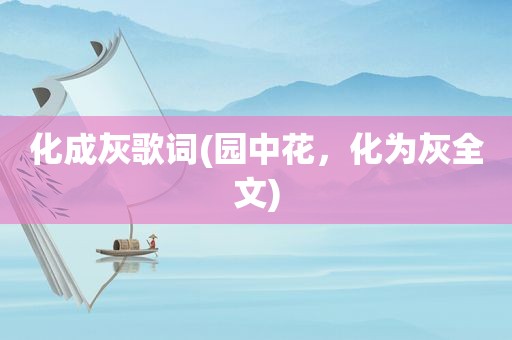 化成灰歌词(园中花，化为灰全文)