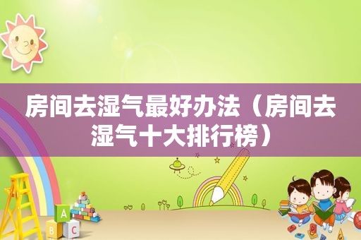 房间去湿气最好办法（房间去湿气十大排行榜）