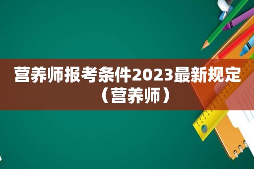 营养师报考条件2023最新规定（营养师）