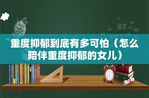 重度抑郁到底有多可怕（怎么陪伴重度抑郁的女儿）
