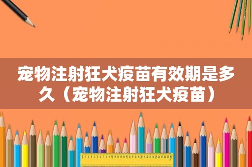 宠物注射狂犬疫苗有效期是多久（宠物注射狂犬疫苗）