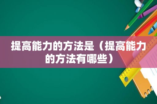 提高能力的方法是（提高能力的方法有哪些）