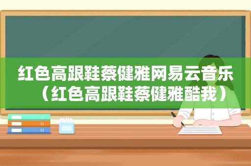 红色高跟鞋蔡健雅网易云音乐（红色高跟鞋蔡健雅酷我）